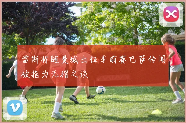 雷斯将随曼城出征季前赛巴萨传闻被指为无稽之谈