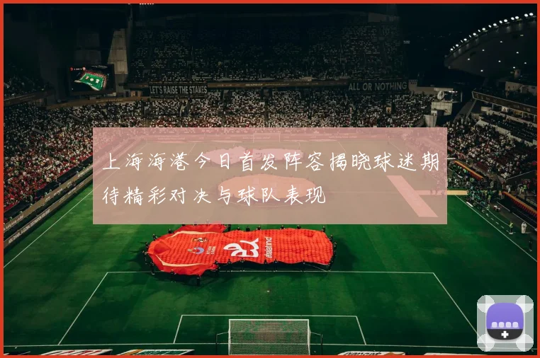 上海海港今日首发阵容揭晓球迷期待精彩对决与球队表现