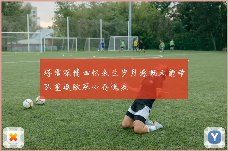 塔雷深情回忆米兰岁月感慨未能带队重返欧冠心存愧疚
