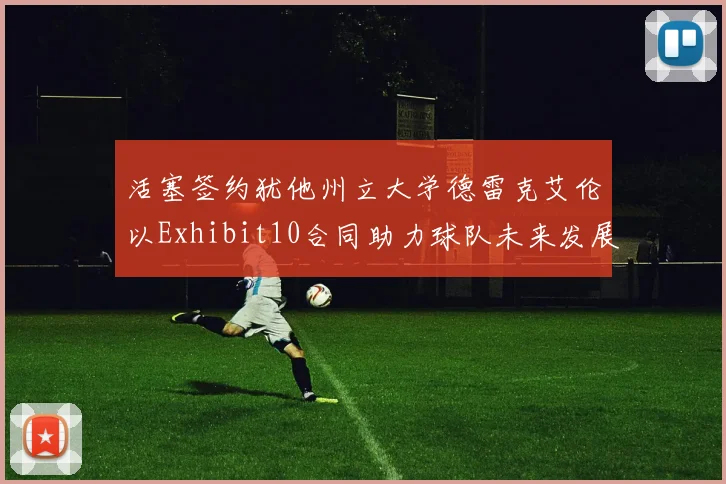 活塞签约犹他州立大学德雷克艾伦以Exhibit10合同助力球队未来发展