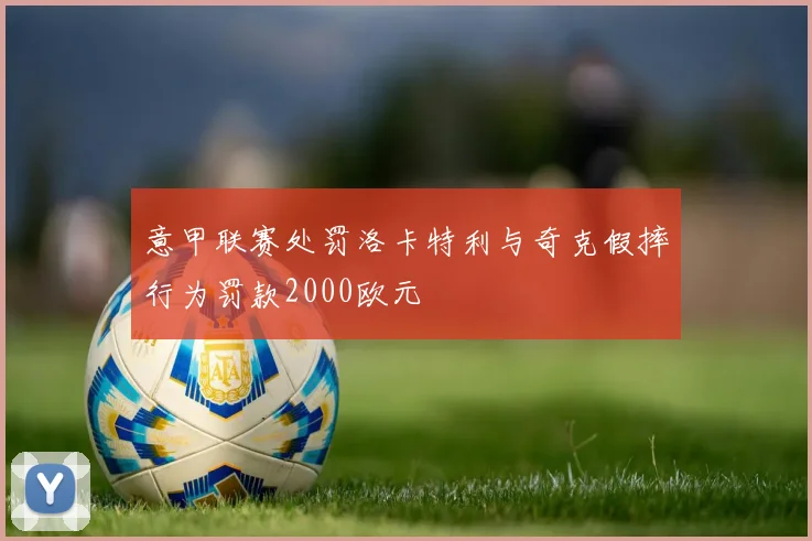 意甲联赛处罚洛卡特利与奇克假摔行为罚款2000欧元