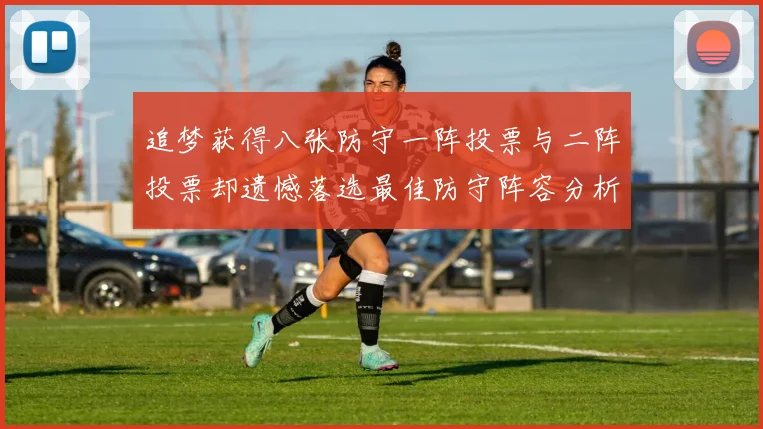 追梦获得八张防守一阵投票与二阵投票却遗憾落选最佳防守阵容分析