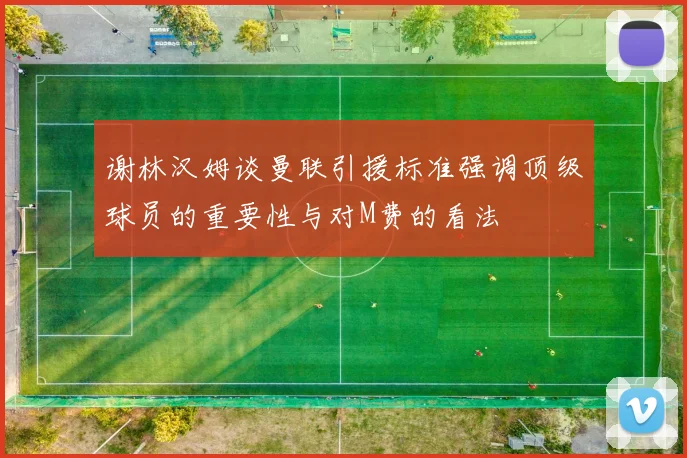 谢林汉姆谈曼联引援标准强调顶级球员的重要性与对M费的看法