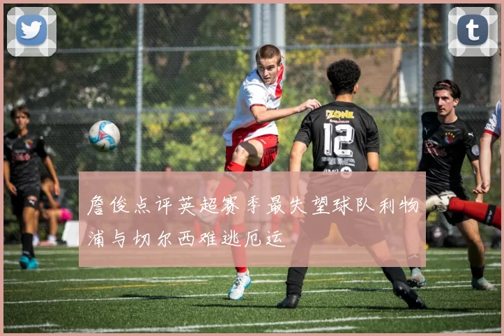 詹俊点评英超赛季最失望球队利物浦与切尔西难逃厄运