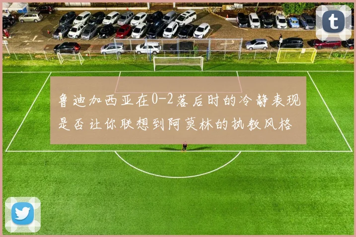 鲁迪加西亚在0-2落后时的冷静表现是否让你联想到阿莫林的执教风格