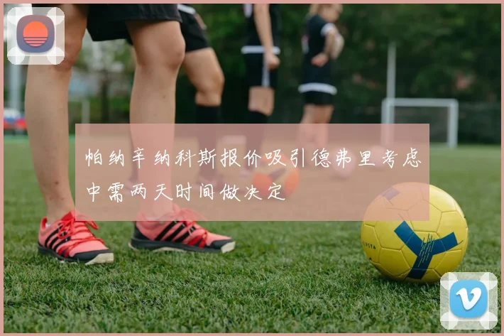 帕纳辛纳科斯报价吸引德弗里考虑中需两天时间做决定