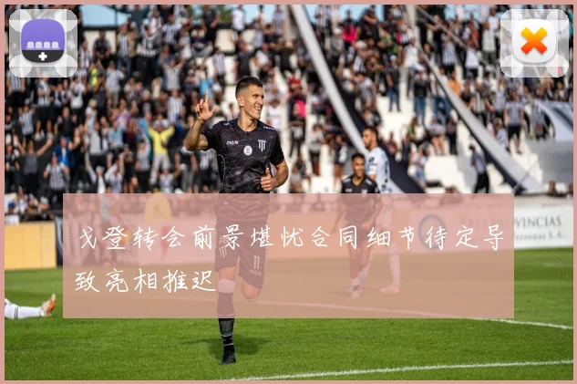戈登转会前景堪忧合同细节待定导致亮相推迟