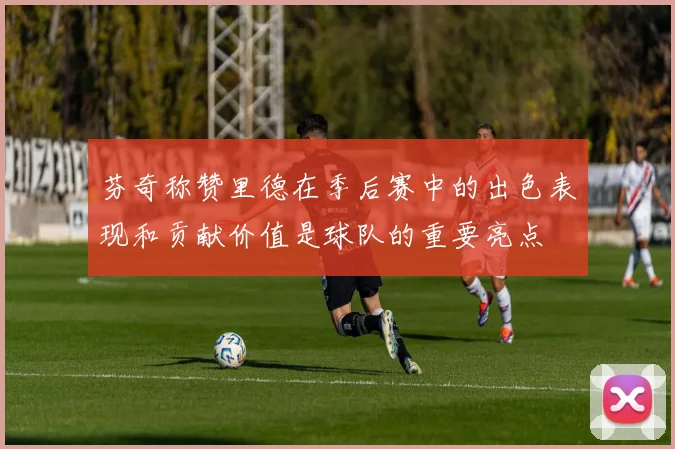 芬奇称赞里德在季后赛中的出色表现和贡献价值是球队的重要亮点
