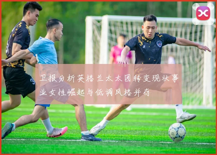 卫报分析英格兰太太团转变现状事业女性崛起与低调风格并存