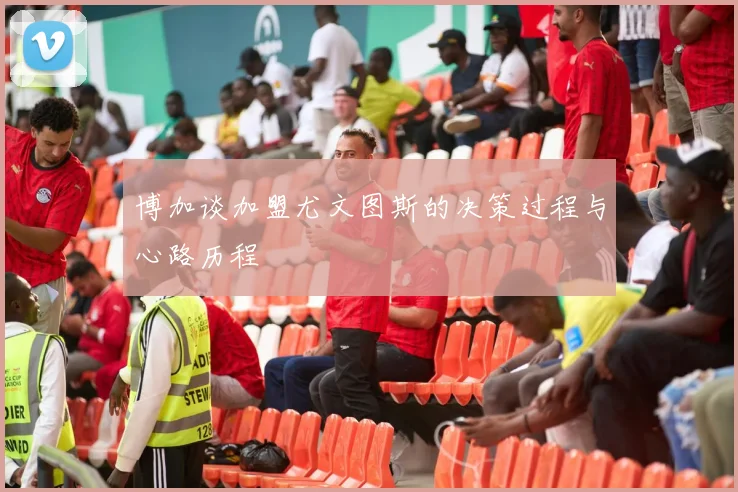 博加谈加盟尤文图斯的决策过程与心路历程