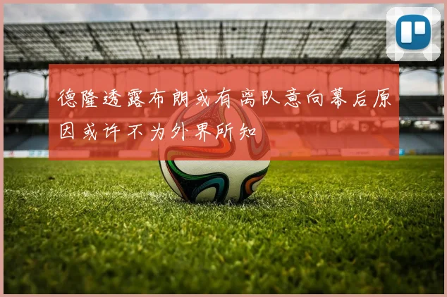 德隆透露布朗或有离队意向幕后原因或许不为外界所知