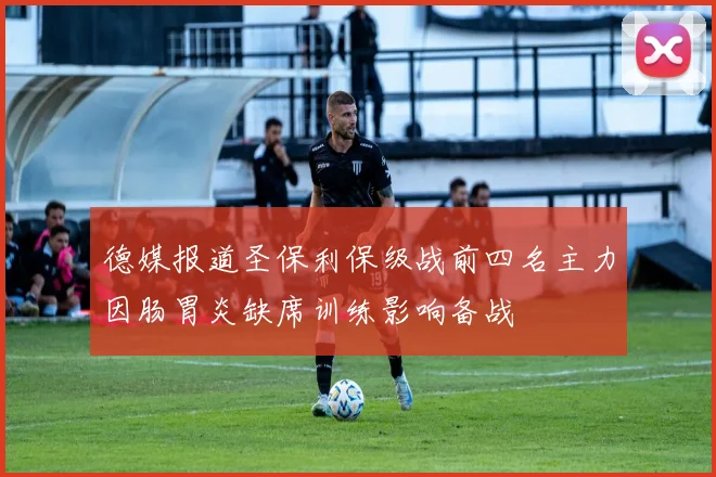 德媒报道圣保利保级战前四名主力因肠胃炎缺席训练影响备战