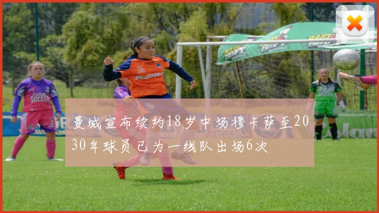曼城宣布续约18岁中场穆卡萨至2030年球员已为一线队出场6次