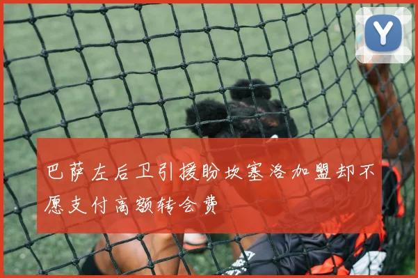 巴萨左后卫引援盼坎塞洛加盟却不愿支付高额转会费