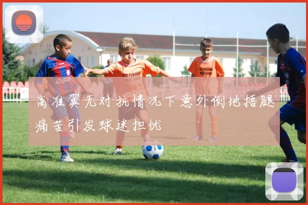 高准翼无对抗情况下意外倒地捂腿痛苦引发球迷担忧
