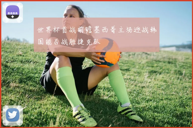 世界杯首战前瞻墨西哥主场迎战韩国能否战胜捷克队