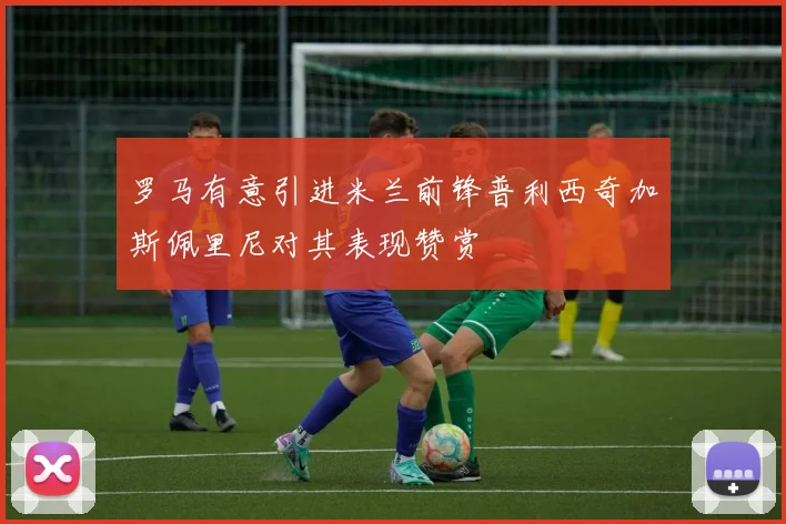 罗马有意引进米兰前锋普利西奇加斯佩里尼对其表现赞赏