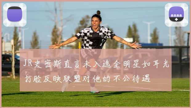 JR史密斯直言未入选全明星如耳光打脸反映联盟对他的不公待遇